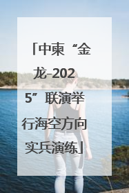 中柬“金龙-2025”联演举行海空方向实兵演练