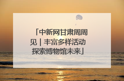 中新网甘肃周周见｜丰富多样活动探索博物馆未来