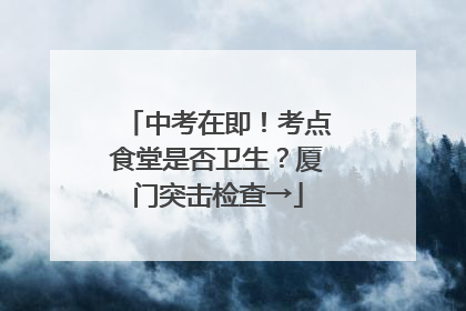 中考在即！考点食堂是否卫生？厦门突击检查→