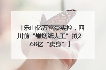 乐山亿万富豪实控，四川前“卷烟纸大王”拟2.68亿“卖身”