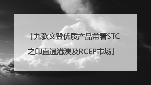 九款文登优质产品带着STC之印直通港澳及RCEP市场