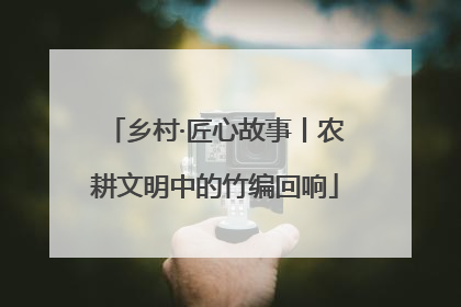 乡村·匠心故事丨农耕文明中的竹编回响