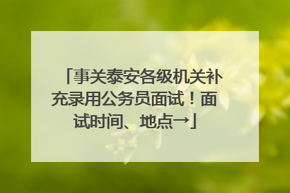 事关泰安各级机关补充录用公务员面试！面试时间、地点→