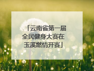 云南省第一届全民健身大赛在玉溪燃情开赛