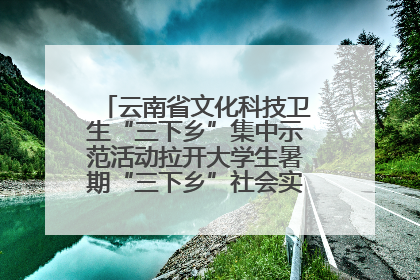 云南省文化科技卫生“三下乡”集中示范活动拉开大学生暑期“三下乡”社会实践活动序幕