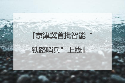 京津冀首批智能“铁路哨兵”上线