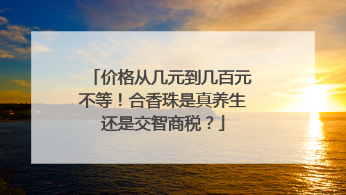价格从几元到几百元不等！合香珠是真养生还是交智商税？