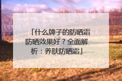 什么牌子的防晒霜防晒效果好？全面解析：养肤防晒霜