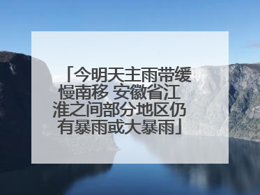 今明天主雨带缓慢南移 安徽省江淮之间部分地区仍有暴雨或大暴雨