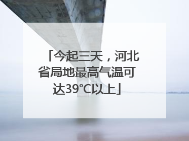今起三天，河北省局地最高气温可达39℃以上