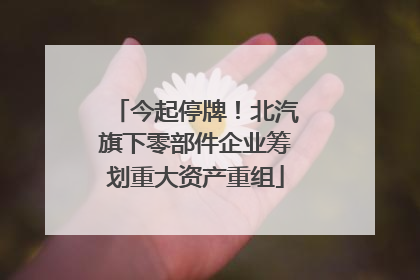 今起停牌！北汽旗下零部件企业筹划重大资产重组