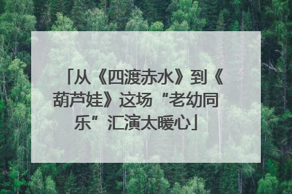 从《四渡赤水》到《葫芦娃》这场“老幼同乐”汇演太暖心