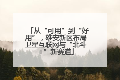从“可用”到“好用”，雄安新区布局卫星互联网与“北斗+”新赛道