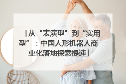 从“表演型”到“实用型”：中国人形机器人商业化落地探索提速