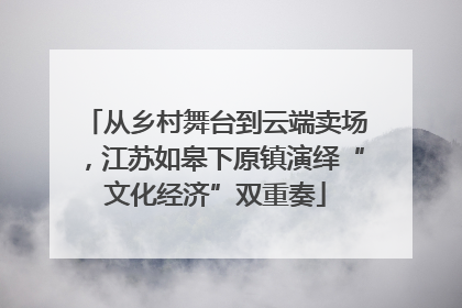 从乡村舞台到云端卖场，江苏如皋下原镇演绎“文化经济”双重奏