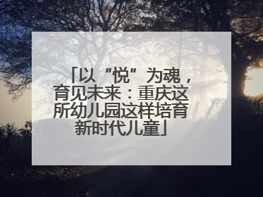 以“悦”为魂，育见未来：重庆这所幼儿园这样培育新时代儿童