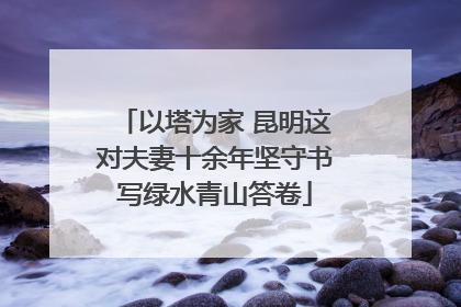 以塔为家 昆明这对夫妻十余年坚守书写绿水青山答卷