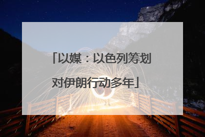 以媒：以色列筹划对伊朗行动多年