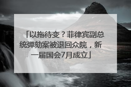 以拖待变？菲律宾副总统弹劾案被退回众院，新一届国会7月成立