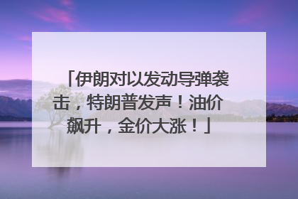 伊朗对以发动导弹袭击，特朗普发声！油价飙升，金价大涨！