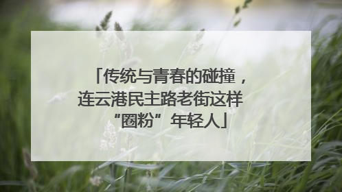 传统与青春的碰撞，连云港民主路老街这样“圈粉”年轻人