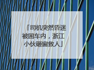 司机突然昏迷被困车内，浙江小伙砸窗救人