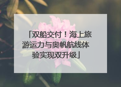 双船交付！海上旅游运力与奥帆航线体验实现双升级