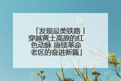 发现最美铁路丨穿越黄土高原的红色动脉 赓续革命老区的奋进新篇