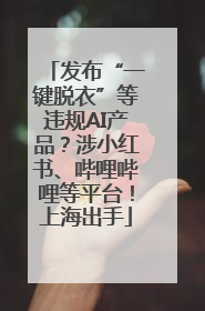 发布“一键脱衣”等违规AI产品？涉小红书、哔哩哔哩等平台！上海出手