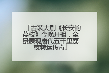 古装大剧《长安的荔枝》今晚开播，全景展现唐代五千里荔枝转运传奇