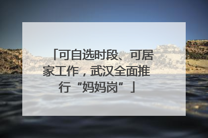 可自选时段、可居家工作，武汉全面推行“妈妈岗”