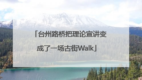 台州路桥把理论宣讲变成了一场古街Walk