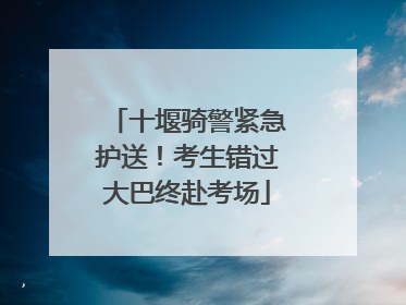 十堰骑警紧急护送！考生错过大巴终赴考场