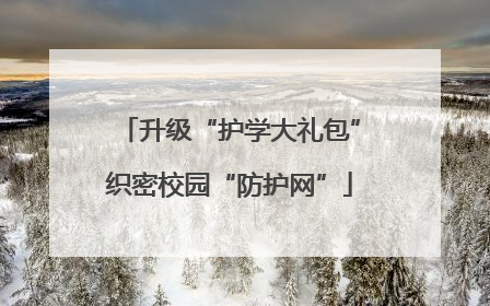 升级“护学大礼包”织密校园“防护网”