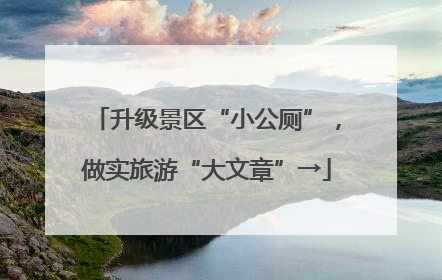 升级景区“小公厕”，做实旅游“大文章”→