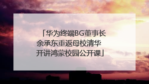 华为终端BG董事长余承东重返母校清华 开讲鸿蒙校园公开课