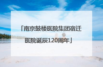 南京鼓楼医院集团宿迁医院诞辰120周年