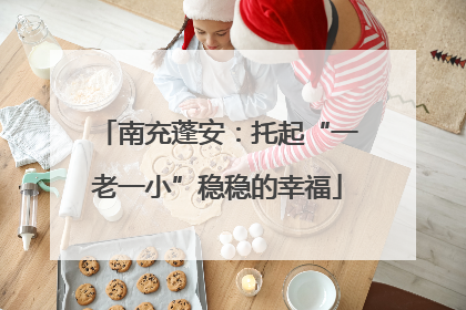 南充蓬安：托起“一老一小”稳稳的幸福