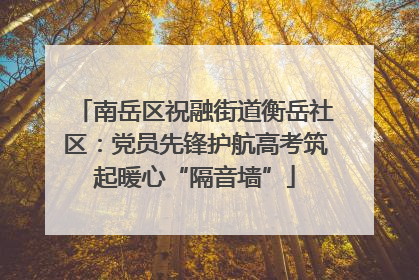 南岳区祝融街道衡岳社区：党员先锋护航高考筑起暖心“隔音墙”