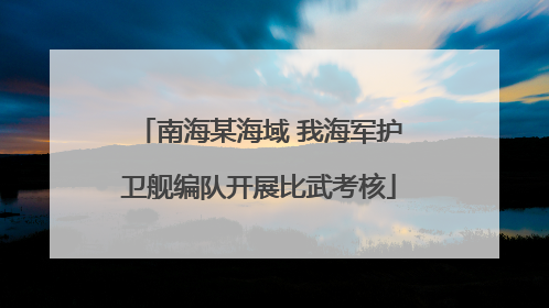 南海某海域 我海军护卫舰编队开展比武考核