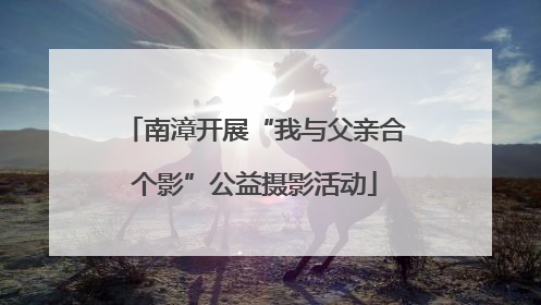 南漳开展“我与父亲合个影”公益摄影活动
