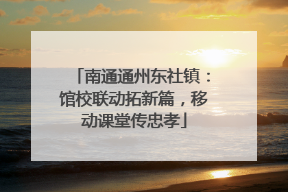 南通通州东社镇：馆校联动拓新篇，移动课堂传忠孝