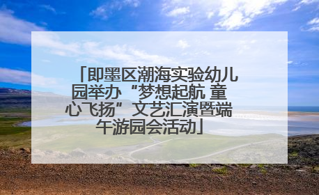 即墨区潮海实验幼儿园举办“梦想起航 童心飞扬”文艺汇演暨端午游园会活动