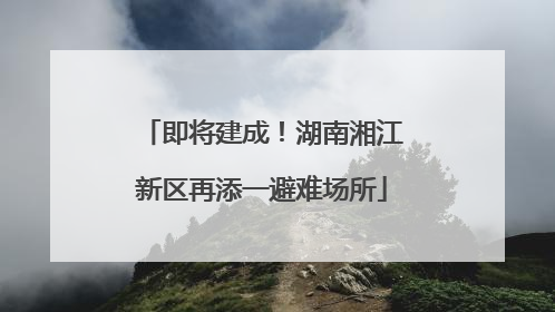 即将建成！湖南湘江新区再添一避难场所