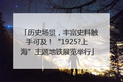 历史场景，丰富史料触手可及！“1925?上海”主题地铁展览举行