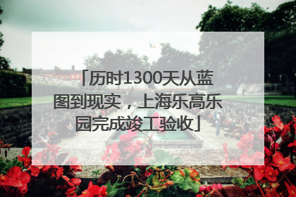 历时1300天从蓝图到现实，上海乐高乐园完成竣工验收