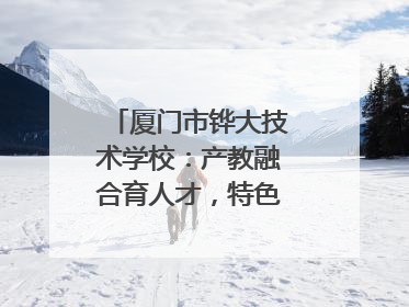 厦门市铧大技术学校：产教融合育人才，特色办学谱新篇