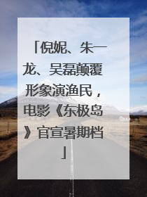 倪妮、朱一龙、吴磊颠覆形象演渔民，电影《东极岛》官宣暑期档