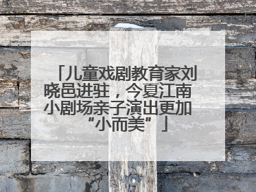 儿童戏剧教育家刘晓邑进驻，今夏江南小剧场亲子演出更加“小而美”