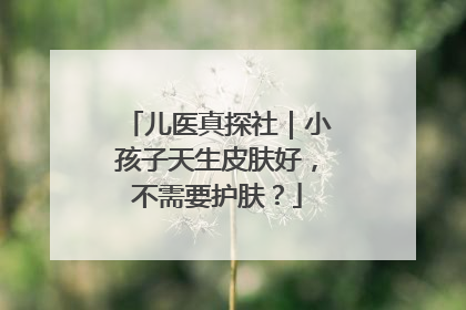 儿医真探社｜小孩子天生皮肤好，不需要护肤？